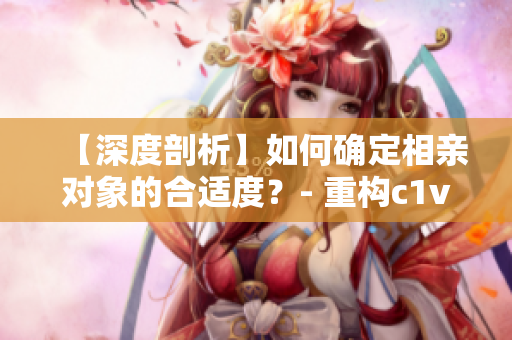【深度剖析】如何確定相親對象的合適度？- 重構(gòu)c1v1約會指南