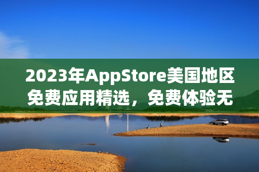 2023年AppStore美國地區(qū)免費應(yīng)用精選，免費體驗無限可能