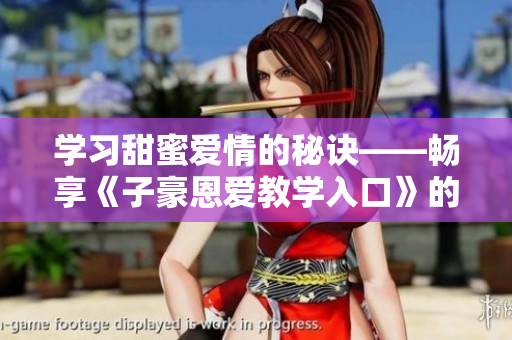 學(xué)習(xí)甜蜜愛情的秘訣——暢享《子豪恩愛教學(xué)入口》的免費(fèi)閱讀