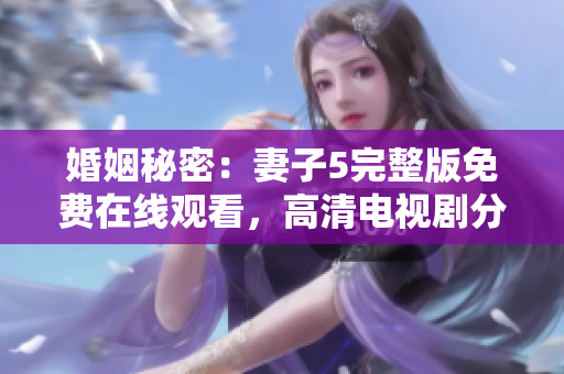 婚姻秘密：妻子5完整版免費(fèi)在線觀看，高清電視劇分享
