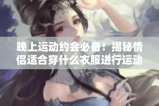 晚上運動約會必備！揭秘情侶適合穿什么衣服進行運動