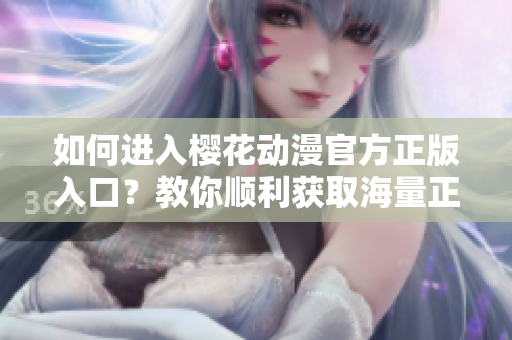 如何進(jìn)入櫻花動(dòng)漫官方正版入口？教你順利獲取海量正版動(dòng)漫資源！