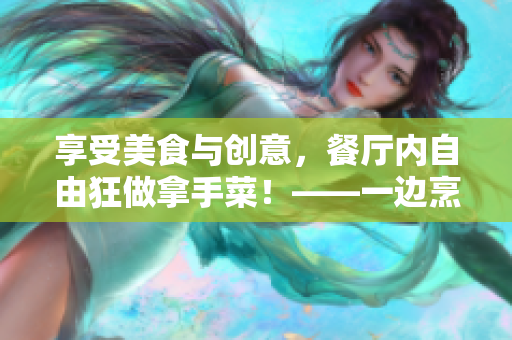 享受美食與創(chuàng)意，餐廳內(nèi)自由狂做拿手菜！——一邊烹飪，一邊享受料理創(chuàng)意的樂趣