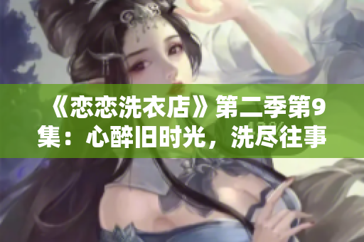 《戀戀洗衣店》第二季第9集：心醉舊時光，洗盡往事情感涌現(xiàn)