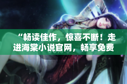 “暢讀佳作，驚喜不斷！走進(jìn)海棠小說官網(wǎng)，暢享免費(fèi)閱讀體驗(yàn)”