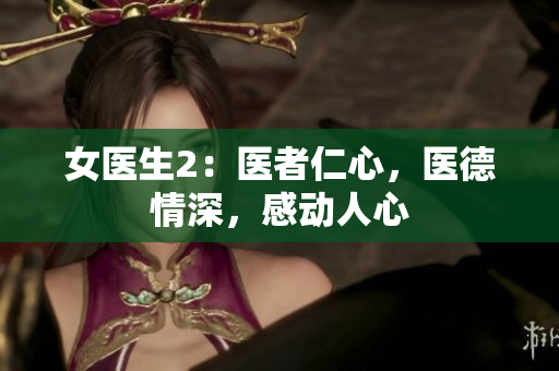 女醫(yī)生2：醫(yī)者仁心，醫(yī)德情深，感動(dòng)人心