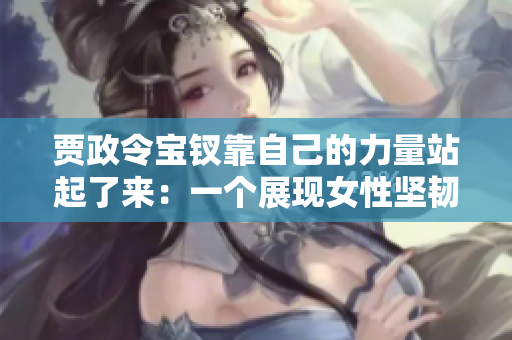 賈政令寶釵靠自己的力量站起了來：一個(gè)展現(xiàn)女性堅(jiān)韌與獨(dú)立的故事