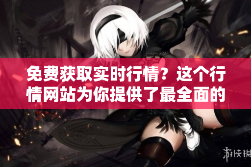 免費(fèi)獲取實(shí)時(shí)行情？這個(gè)行情網(wǎng)站為你提供了最全面的入口！
