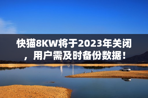 快貓8KW將于2023年關(guān)閉，用戶需及時(shí)備份數(shù)據(jù)！