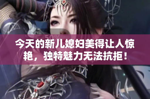 今天的新兒媳婦美得讓人驚艷，獨(dú)特魅力無(wú)法抗拒！