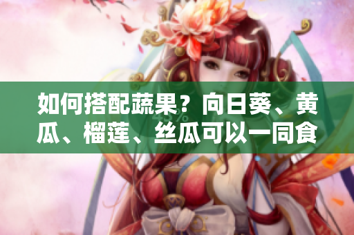 如何搭配蔬果？向日葵、黃瓜、榴蓮、絲瓜可以一同食用嗎