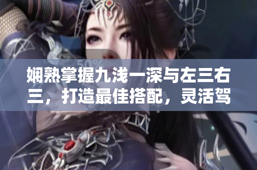 嫻熟掌握九淺一深與左三右三，打造最佳搭配，靈活駕馭文章主題：絕妙技巧傳授