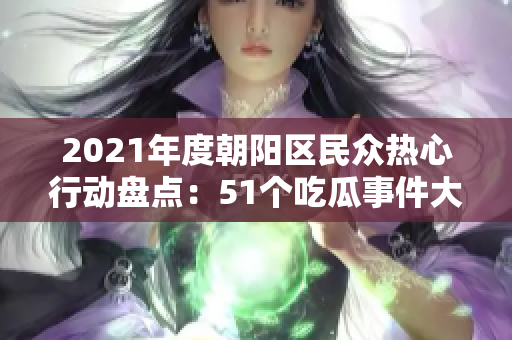 2021年度朝陽(yáng)區(qū)民眾熱心行動(dòng)盤(pán)點(diǎn)：51個(gè)吃瓜事件大揭秘