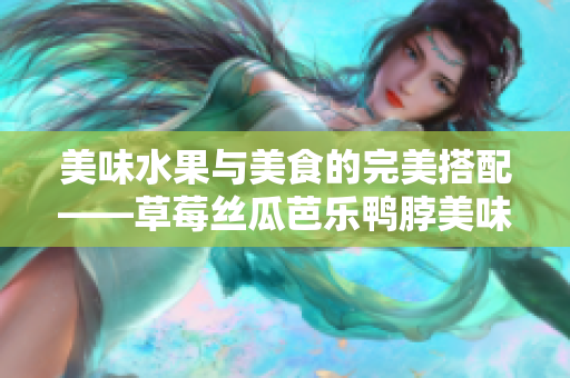 美味水果與美食的完美搭配——草莓絲瓜芭樂(lè)鴨脖美味探秘