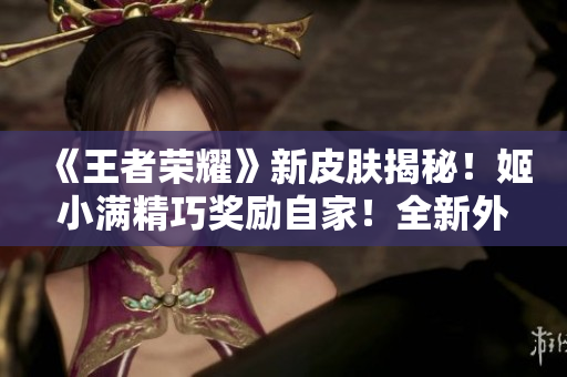 《王者榮耀》新皮膚揭秘！姬小滿精巧獎勵自家！全新外觀火爆上線！