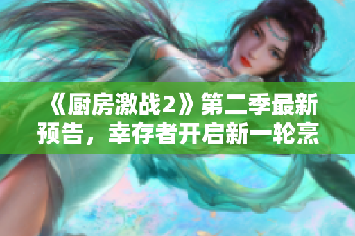 《廚房激戰(zhàn)2》第二季最新預告，幸存者開啟新一輪烹飪大戰(zhàn)