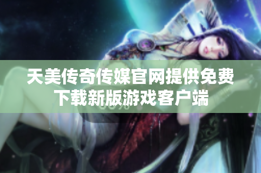 天美傳奇?zhèn)髅焦倬W(wǎng)提供免費下載新版游戲客戶端