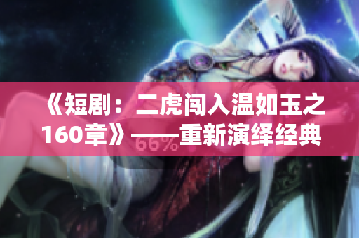 《短?。憾㈥J入溫如玉之160章》——重新演繹經(jīng)典名著