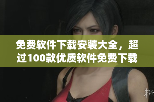 免費軟件下載安裝大全，超過100款優(yōu)質(zhì)軟件免費下載入口(1)