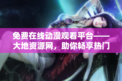 免費在線動漫觀看平臺——大地資源網(wǎng)，助你暢享熱門動漫！