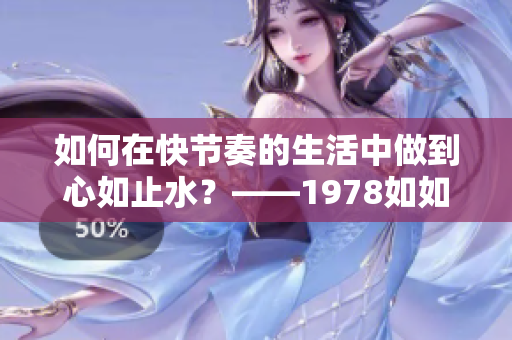 如何在快節(jié)奏的生活中做到心如止水？——1978如如2經(jīng)驗分享