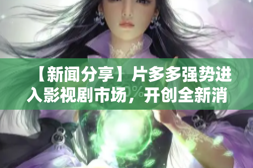 【新聞分享】片多多強勢進入影視劇市場，開創(chuàng)全新消費模式！