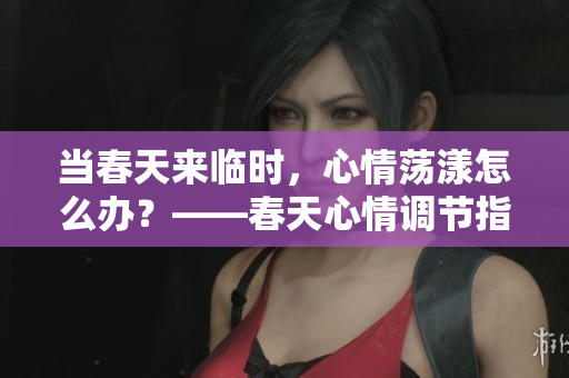 當春天來臨時，心情蕩漾怎么辦？——春天心情調(diào)節(jié)指南