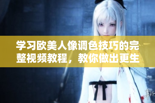 學習歐美人像調(diào)色技巧的完整視頻教程，教你做出更生動逼真的人像照片