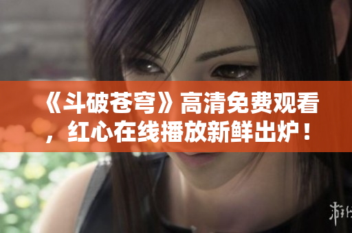 《斗破蒼穹》高清免費觀看，紅心在線播放新鮮出爐！