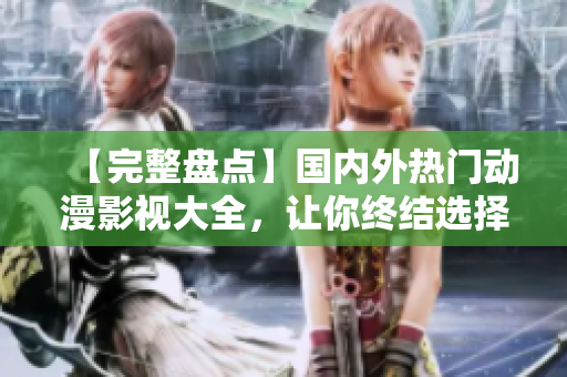 【完整盤點】國內(nèi)外熱門動漫影視大全，讓你終結(jié)選擇困難癥！