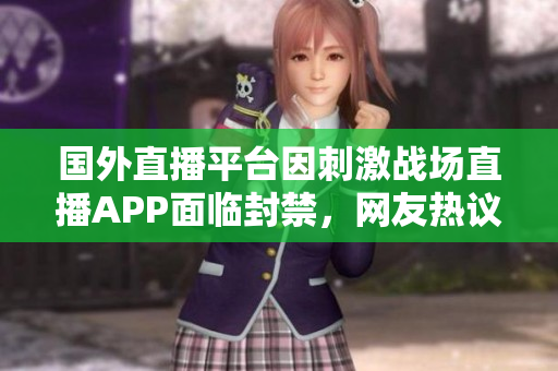 國外直播平臺因刺激戰(zhàn)場直播APP面臨封禁，網(wǎng)友熱議直播行業(yè)監(jiān)管問題