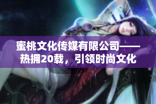 蜜桃文化傳媒有限公司——熱擁20載，引領(lǐng)時尚文化的創(chuàng)新力量