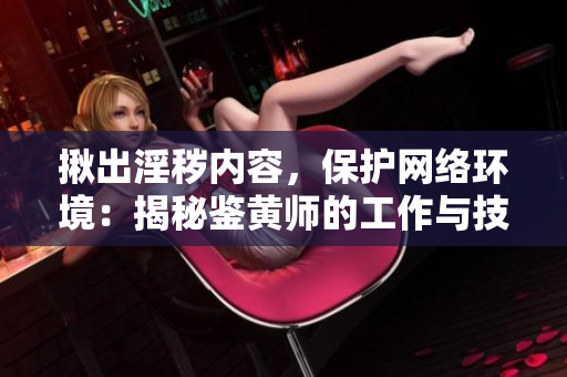 揪出淫穢內(nèi)容，保護網(wǎng)絡(luò)環(huán)境：揭秘鑒黃師的工作與技巧