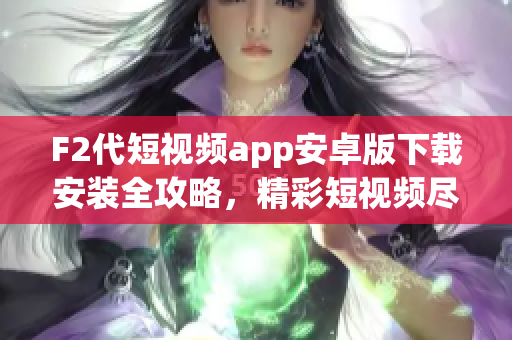F2代短視頻app安卓版下載安裝全攻略，精彩短視頻盡情暢享(1)