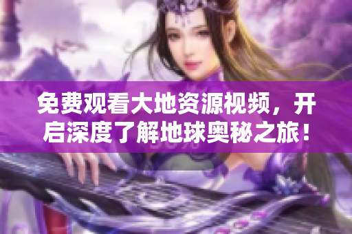 免費(fèi)觀看大地資源視頻，開啟深度了解地球奧秘之旅！