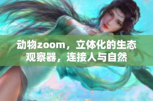 動(dòng)物zoom，立體化的生態(tài)觀察器，連接人與自然