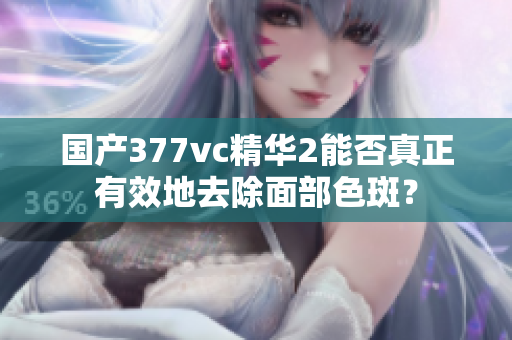 國產(chǎn)377vc精華2能否真正有效地去除面部色斑？