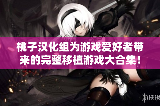 桃子漢化組為游戲愛好者帶來的完整移植游戲大合集！