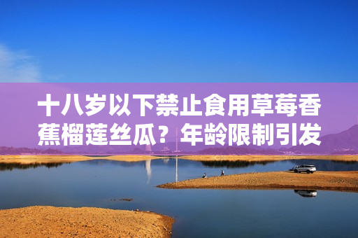 十八歲以下禁止食用草莓香蕉榴蓮絲瓜？年齡限制引發(fā)關(guān)注，專家解答必看！