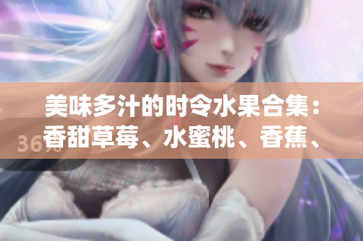 美味多汁的時(shí)令水果合集：香甜草莓、水蜜桃、香蕉、清爽甜橙和芒果(1)