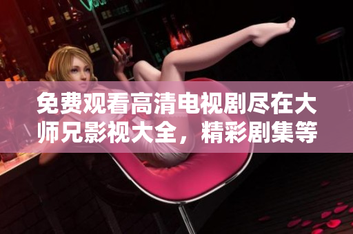 免費(fèi)觀(guān)看高清電視劇盡在大師兄影視大全，精彩劇集等你來(lái)看!
