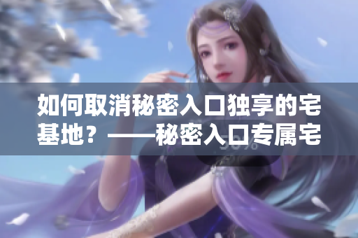 如何取消秘密入口獨(dú)享的宅基地？——秘密入口專(zhuān)屬宅基地解除方法