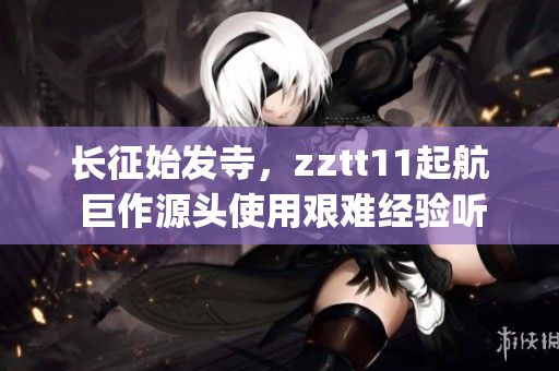 長(zhǎng)征始發(fā)寺，zztt11起航 巨作源頭使用艱難經(jīng)驗(yàn)聽(tīng)著大量創(chuàng)作(1)