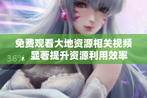 免費(fèi)觀(guān)看大地資源相關(guān)視頻，顯著提升資源利用效率