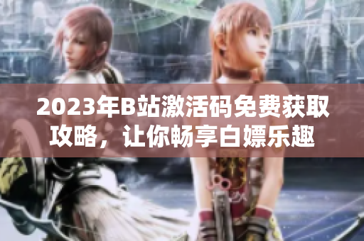 2023年B站激活碼免費(fèi)獲取攻略，讓你暢享白嫖樂趣