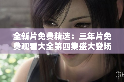 全新片免費(fèi)精選：三年片免費(fèi)觀(guān)看大全第四集盛大登場(chǎng)，立即暢享！