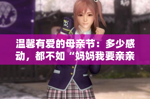 溫馨有愛的母親節(jié)：多少感動，都不如“媽媽我要親親你”