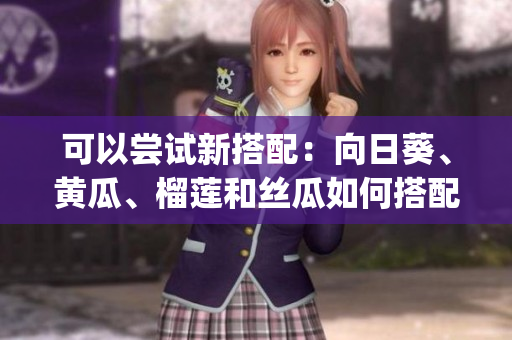 可以嘗試新搭配：向日葵、黃瓜、榴蓮和絲瓜如何搭配食用？(1)