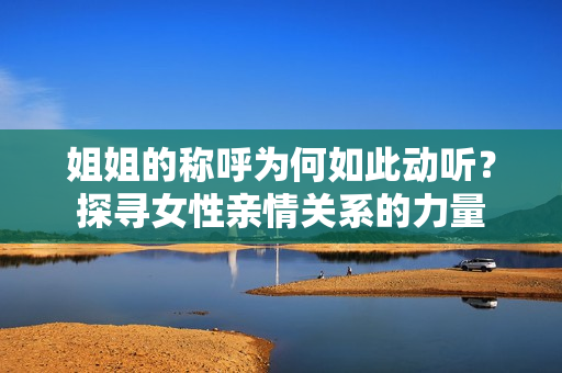 姐姐的稱呼為何如此動聽？探尋女性親情關(guān)系的力量