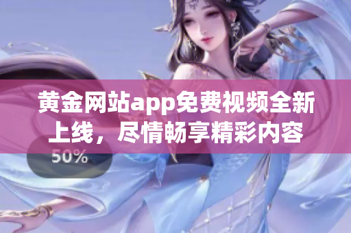黃金網(wǎng)站app免費視頻全新上線，盡情暢享精彩內(nèi)容